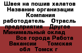 Швея на пошив халатов › Название организации ­ Компания-работодатель › Отрасль предприятия ­ Другое › Минимальный оклад ­ 20 000 - Все города Работа » Вакансии   . Томская обл.,Томск г.